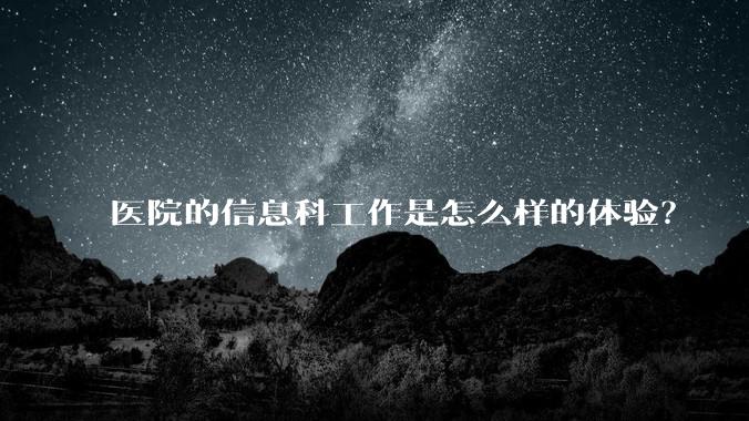 医院的信息科工作是怎么样的体验？