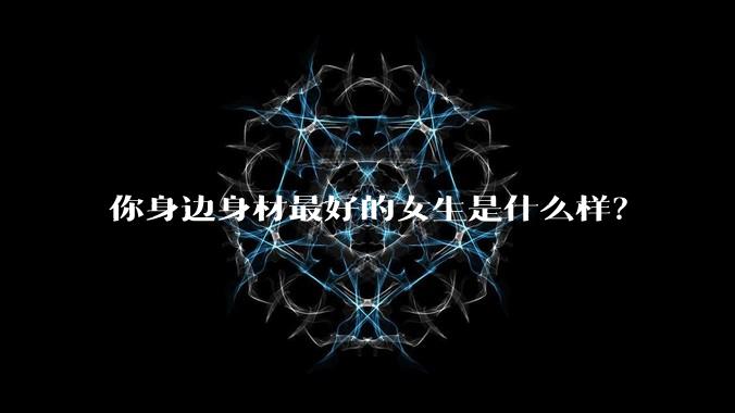 你身边身材最好的女生是什么样？