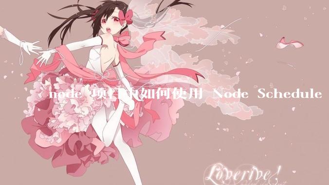 node 项目中如何使用 Node Schedule 创建定时任务？