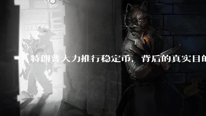 特朗普大力推行稳定币，背后的真实目的是什么？